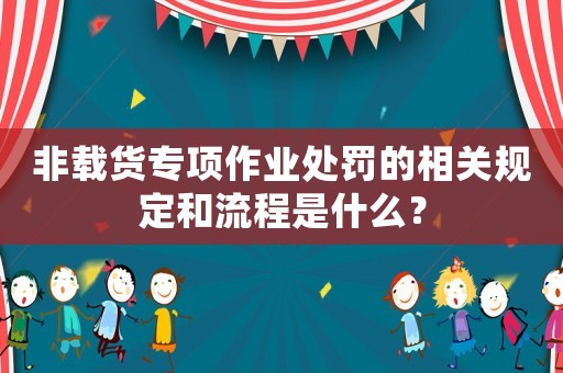 非載貨專項作業(yè)處罰的相關規(guī)定和流程是什么？