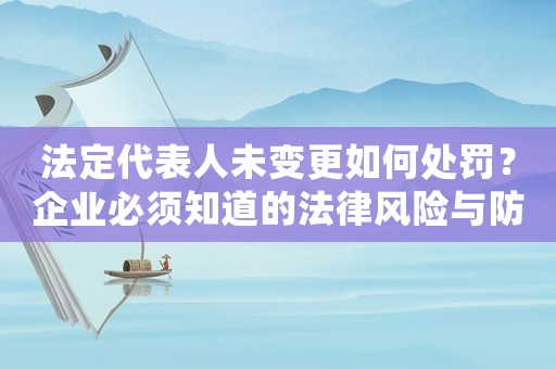 法定代表人未變更如何處罰？企業(yè)必須知道的法律風(fēng)險與防范措施
