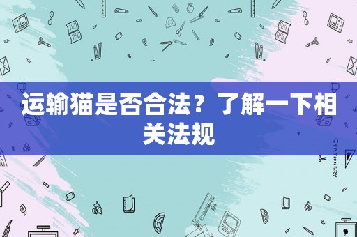 運(yùn)輸貓是否合法？了解一下相關(guān)法規(guī)
