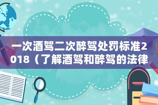 一次酒駕二次醉駕處罰標(biāo)準(zhǔn)2018（了解酒駕和醉駕的法律規(guī)定）