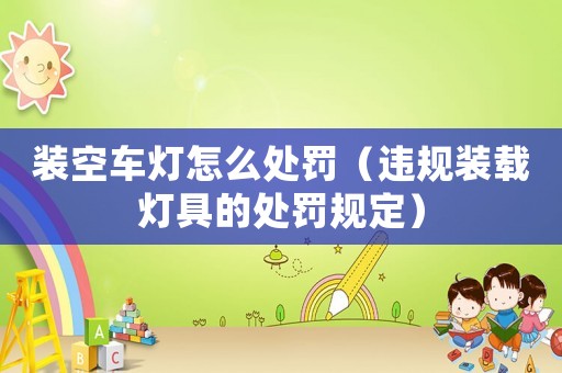 裝空車燈怎么處罰（違規(guī)裝載燈具的處罰規(guī)定）