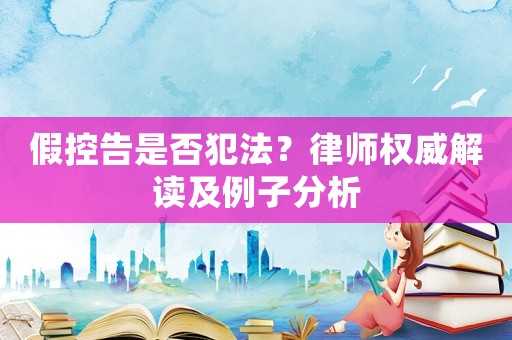 假控告是否犯法？律師權(quán)威解讀及例子分析