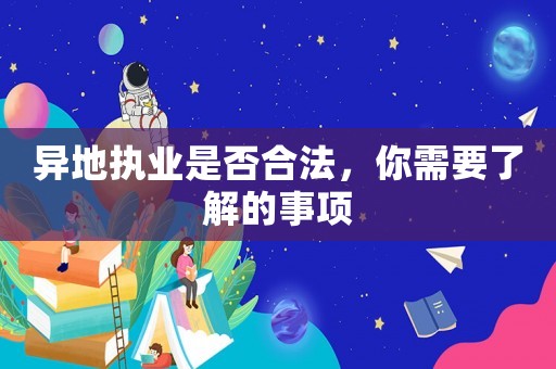 異地執(zhí)業(yè)是否合法，你需要了解的事項(xiàng)