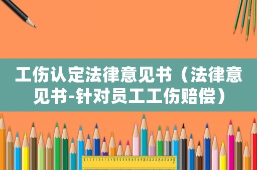 工傷認定法律意見書（法律意見書-針對員工工傷賠償）