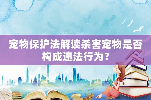 寵物保護(hù)法解讀殺害寵物是否構(gòu)成違法行為？