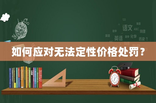 如何應(yīng)對無法定性價格處罰？