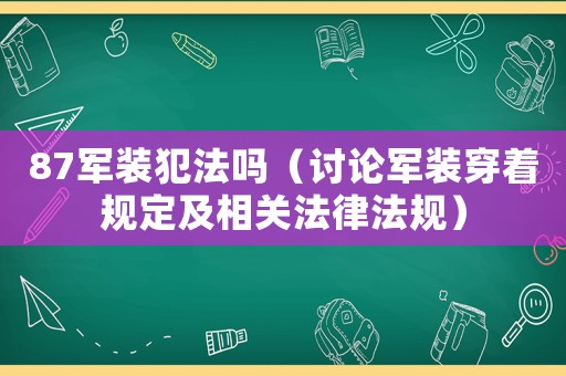 87軍裝犯法嗎（討論軍裝穿著規(guī)定及相關(guān)法律法規(guī)）