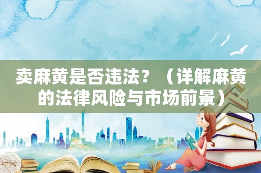 賣麻黃是否違法？（詳解麻黃的法律風(fēng)險與市場前景）