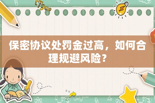 保密協(xié)議處罰金過高，如何合理規(guī)避風(fēng)險(xiǎn)？