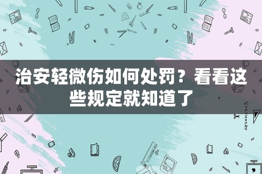 治安輕微傷如何處罰？看看這些規(guī)定就知道了