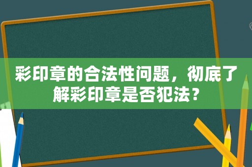 彩印章的合法性問題，徹底了解彩印章是否犯法？