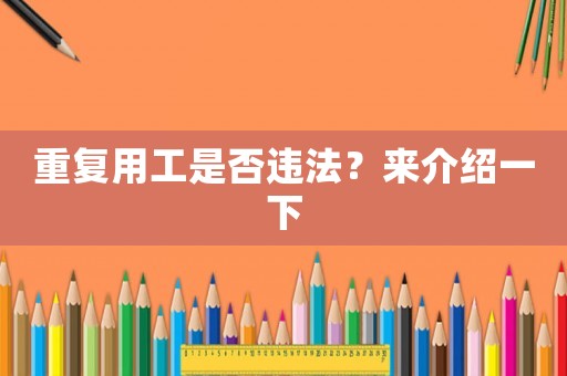重復(fù)用工是否違法？來介紹一下