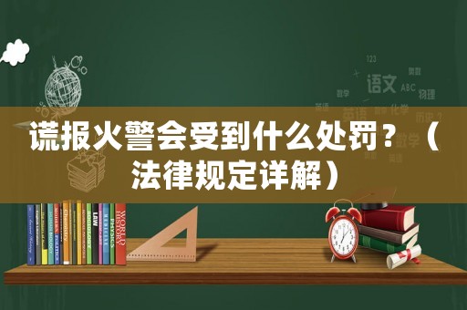 謊報(bào)火警會(huì)受到什么處罰？（法律規(guī)定詳解）