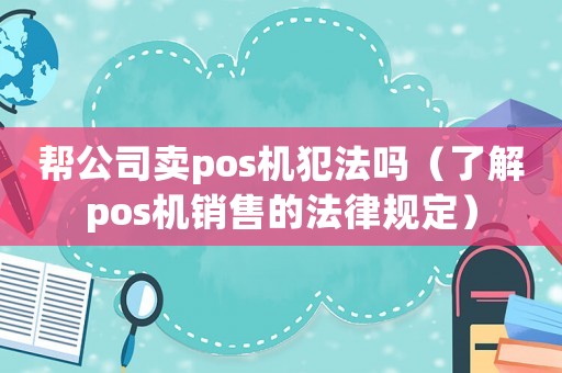 幫公司賣pos機(jī)犯法嗎（了解pos機(jī)銷售的法律規(guī)定）