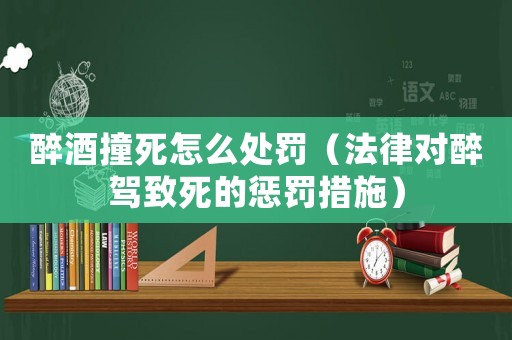醉酒撞死怎么處罰（法律對(duì)醉駕致死的懲罰措施）