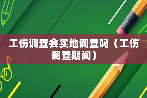 工傷調(diào)查會實地調(diào)查嗎（工傷調(diào)查期間）