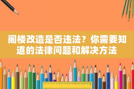 閣樓改造是否違法？你需要知道的法律問(wèn)題和解決方法
