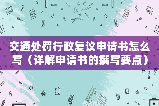交通處罰行政復(fù)議申請(qǐng)書(shū)怎么寫(xiě)（詳解申請(qǐng)書(shū)的撰寫(xiě)要點(diǎn)）
