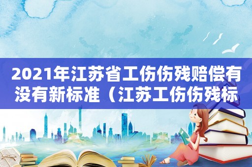 2021年江蘇省工傷傷殘賠償有沒(méi)有新標(biāo)準(zhǔn)（江蘇工傷傷殘標(biāo)準(zhǔn)2015）
