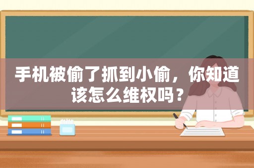 手機(jī)被偷了抓到小偷，你知道該怎么維權(quán)嗎？