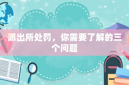 派出所處罰，你需要了解的三個問題