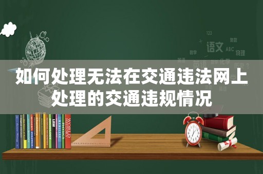 如何處理無法在交通違法網(wǎng)上處理的交通違規(guī)情況