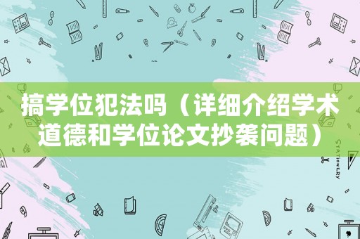 搞學(xué)位犯法嗎（詳細(xì)介紹學(xué)術(shù)道德和學(xué)位論文抄襲問題）