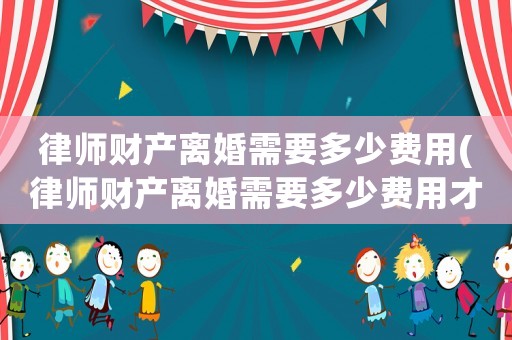 律師財產(chǎn)離婚需要多少費(fèi)用(律師財產(chǎn)離婚需要多少費(fèi)用才能離婚)