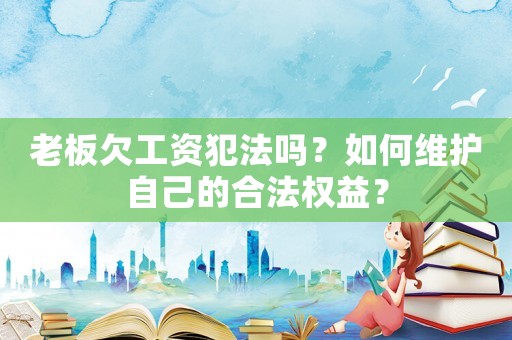 老板欠工資犯法嗎？如何維護自己的合法權益？