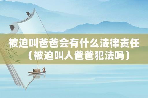 被迫叫爸爸會有什么法律責任（被迫叫人爸爸犯法嗎）