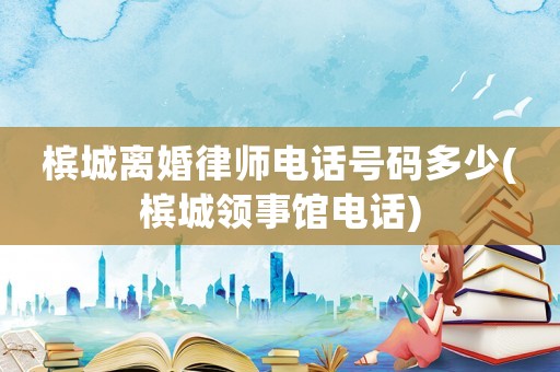 檳城離婚律師電話號(hào)碼多少(檳城領(lǐng)事館電話)