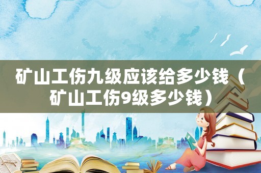 礦山工傷九級應該給多少錢（礦山工傷9級多少錢）