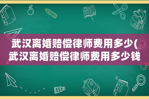 武漢離婚賠償律師費(fèi)用多少(武漢離婚賠償律師費(fèi)用多少錢)