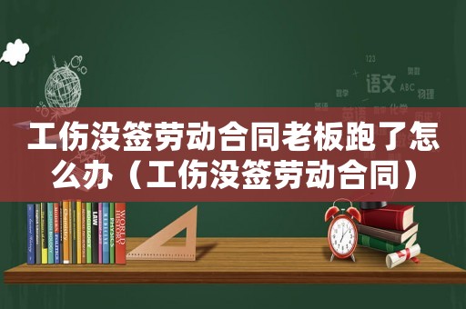工傷沒(méi)簽勞動(dòng)合同老板跑了怎么辦（工傷沒(méi)簽勞動(dòng)合同）