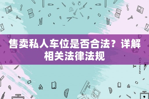 售賣(mài)私人車(chē)位是否合法？詳解相關(guān)法律法規(guī)