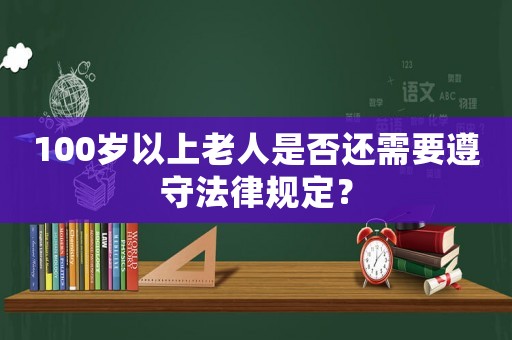 100歲以上老人是否還需要遵守法律規(guī)定？