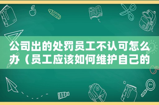 公司出的處罰員工不認(rèn)可怎么辦（員工應(yīng)該如何維護(hù)自己的權(quán)益）