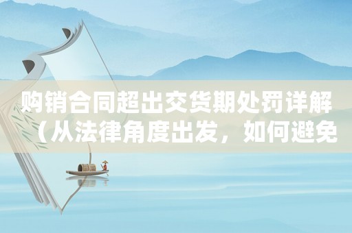 購銷合同超出交貨期處罰詳解（從法律角度出發(fā)，如何避免損失）