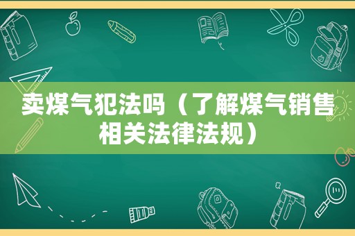 賣煤氣犯法嗎（了解煤氣銷售相關(guān)法律法規(guī)）