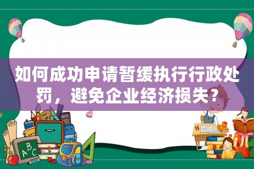 如何成功申請暫緩執(zhí)行行政處罰，避免企業(yè)經(jīng)濟損失？