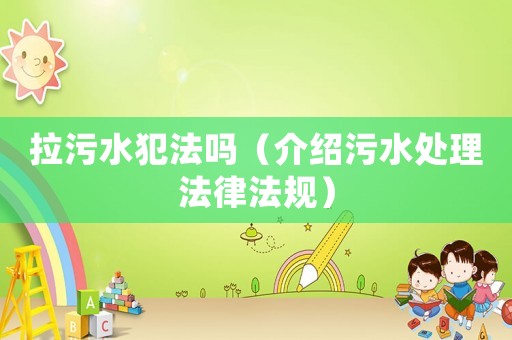 拉污水犯法嗎（介紹污水處理法律法規(guī)）