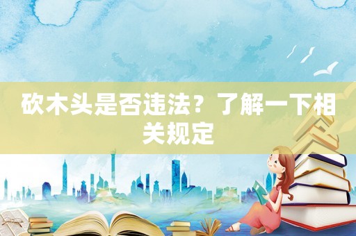 砍木頭是否違法？了解一下相關(guān)規(guī)定