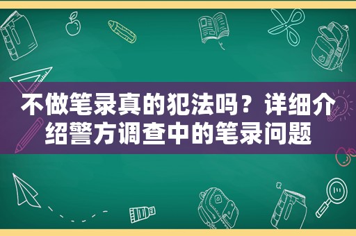 不做筆錄真的犯法嗎？詳細(xì)介紹警方調(diào)查中的筆錄問(wèn)題