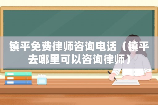 鎮(zhèn)平免費(fèi)律師咨詢電話（鎮(zhèn)平去哪里可以咨詢律師）