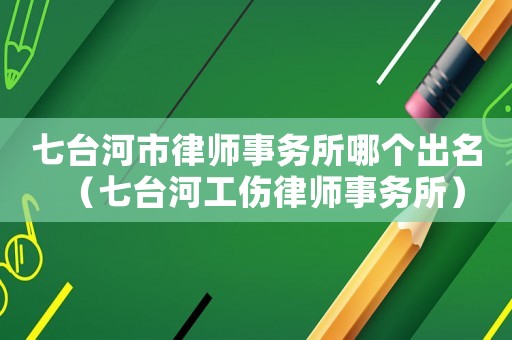 七臺河市律師事務(wù)所哪個出名（七臺河工傷律師事務(wù)所）