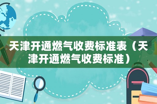 天津開通燃?xì)馐召M(fèi)標(biāo)準(zhǔn)表（天津開通燃?xì)馐召M(fèi)標(biāo)準(zhǔn)）