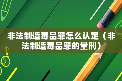 非法制造毒品罪怎么認(rèn)定（非法制造毒品罪的量刑）