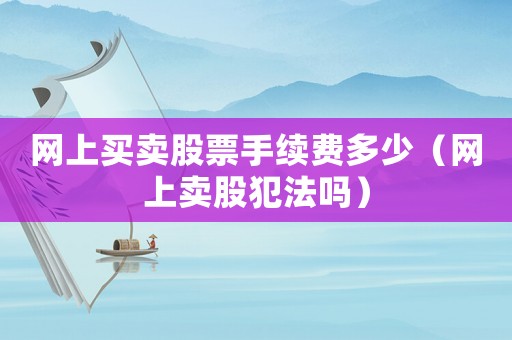 網(wǎng)上買賣股票手續(xù)費多少（網(wǎng)上賣股犯法嗎）