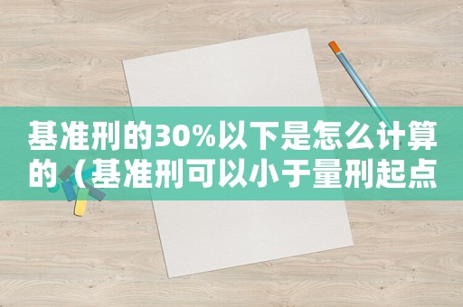 基準(zhǔn)刑的30%以下是怎么計算的（基準(zhǔn)刑可以小于量刑起點嗎）