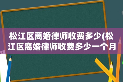 松江區(qū)離婚律師收費(fèi)多少(松江區(qū)離婚律師收費(fèi)多少一個(gè)月)